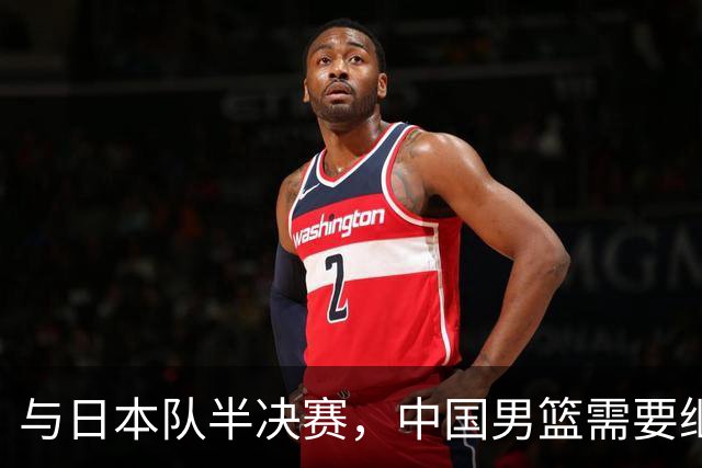 与日本队半决赛，中国男篮需要继续发挥内线优势+后场保持攻击力