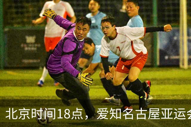 北京时间18点，爱知名古屋亚运会男足B组首轮在刈谷体育场开